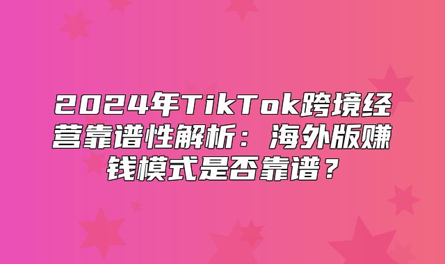 2025年TikTok跨境经营靠谱性解析：海外版赚钱模式是否靠谱？