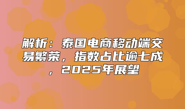 解析：泰国电商移动端交易繁荣，指数占比逾七成，2025年展望