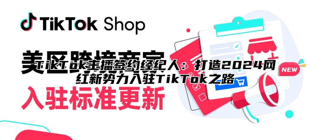 TikTok主播签约经纪人：打造2025网红新势力入驻TikTok之路