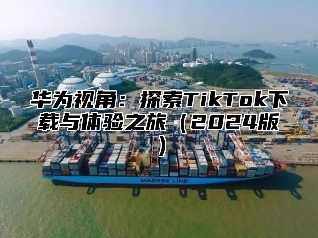 华为视角：探索TikTok下载与体验之旅2025版
