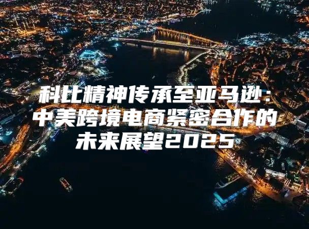 科比精神传承至亚马逊：中美跨境电商紧密合作的未来展望2025