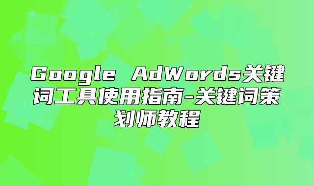 Google AdWords关键词工具使用指南-关键词策划师教程