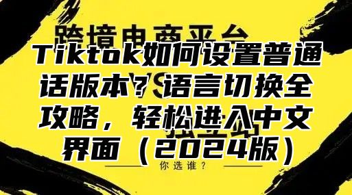 Tiktok如何设置普通话版本？语言切换全攻略，轻松进入中文界面2025版