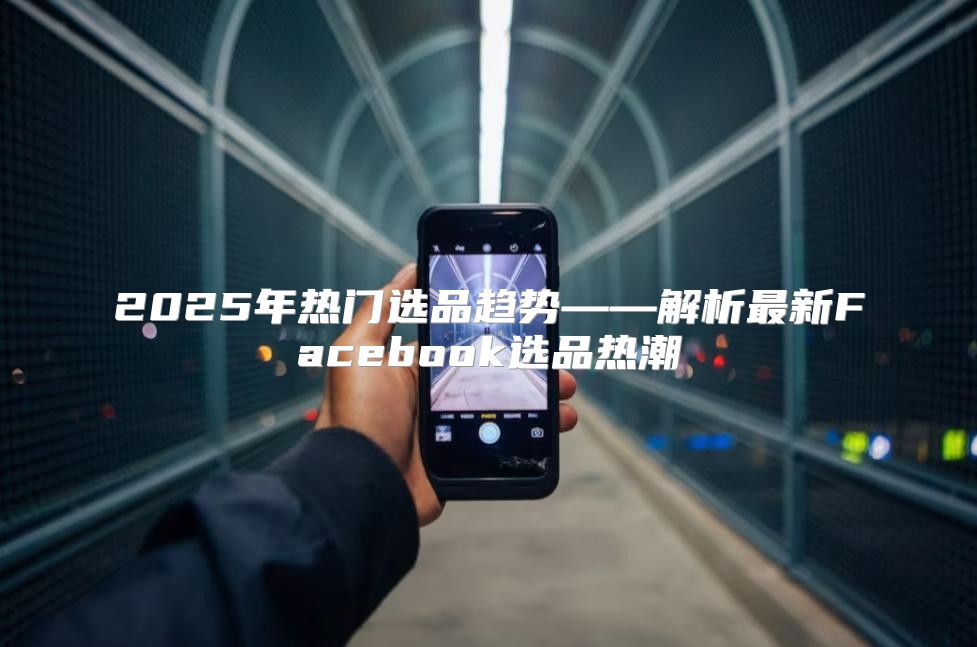 2025年热门选品趋势——解析最新Facebook选品热潮
