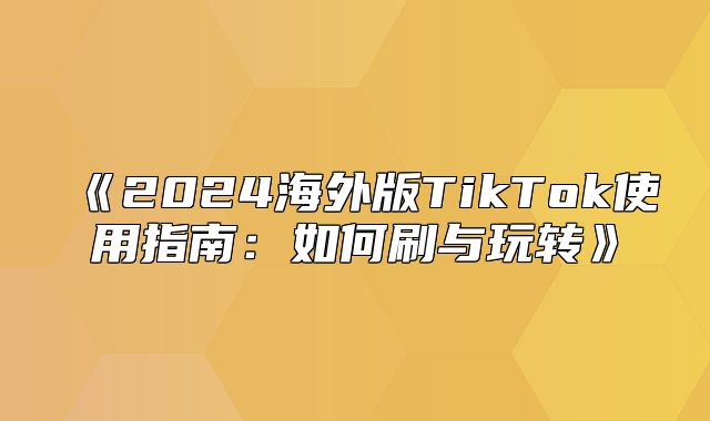 2025海外版TikTok使用指南：如何刷与玩转