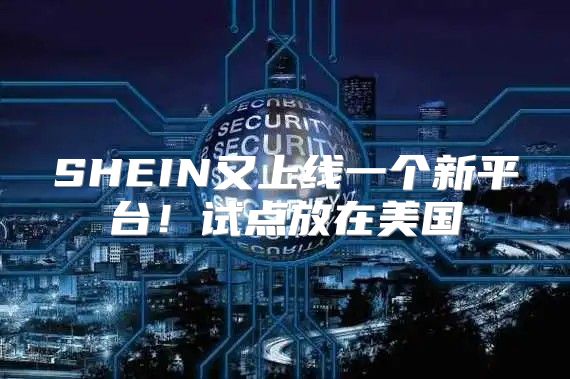 SHEIN又上线一个新平台！试点放在美国
