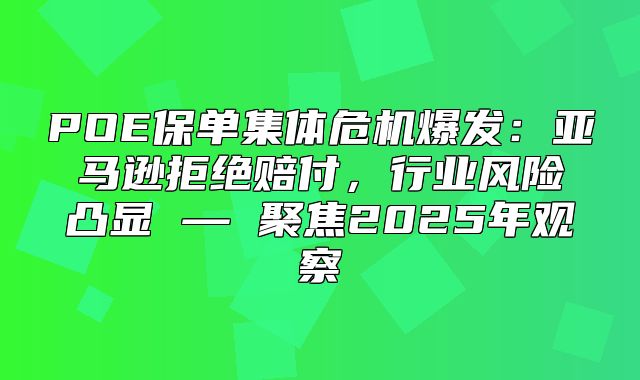 POE保单集体危机爆发：亚马逊拒绝赔付，行业风险凸显 — 聚焦2025年观察