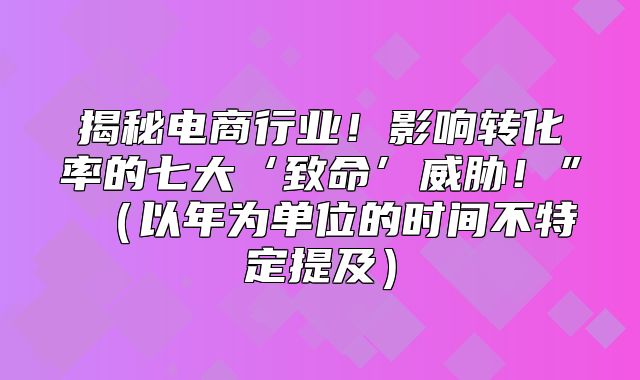 揭秘电商行业！影响转化率的七大‘致命’威胁！” 以年为单位的时间不特定提及
