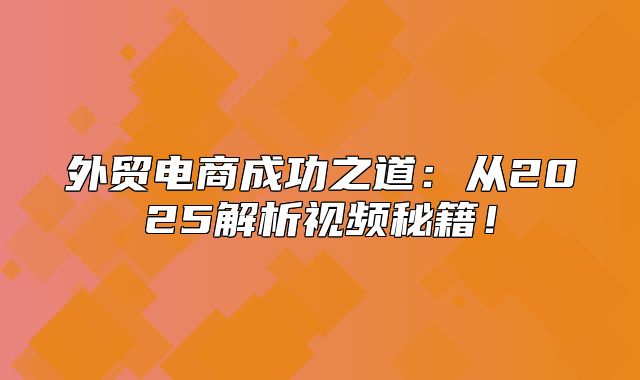 外贸电商成功之道：从2025解析视频秘籍！