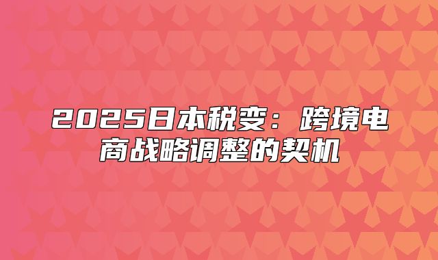 2025日本税变：跨境电商战略调整的契机