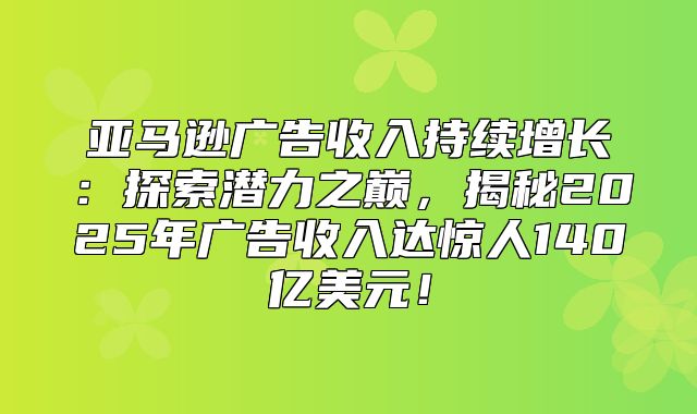 亚马逊广告收入持续增长：探索潜力之巅，揭秘2025年广告收入达惊人140亿美元！