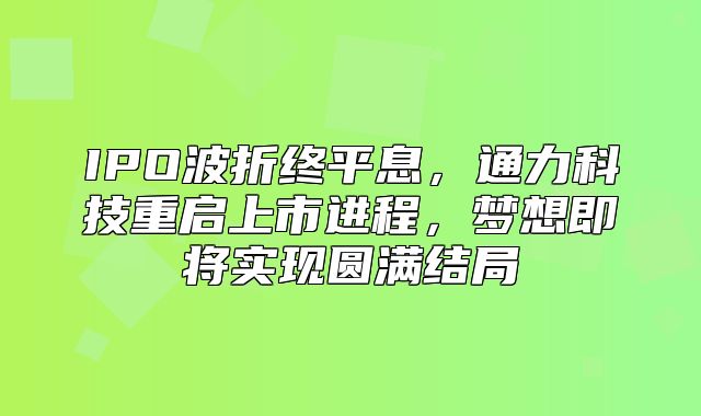 IPO波折终平息，通力科技重启上市进程，梦想即将实现圆满结局