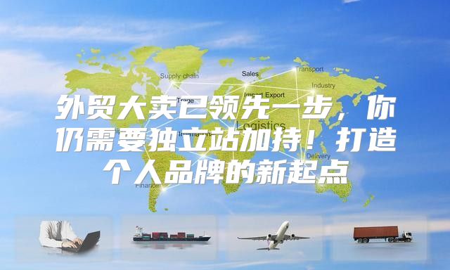 外贸大卖已领先一步，你仍需要独立站加持！打造个人品牌的新起点