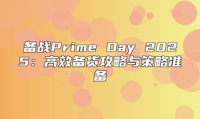 备战Prime Day 2025高效备货攻略与策略准备
