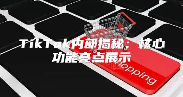 TikTok内部揭秘：核心功能亮点展示