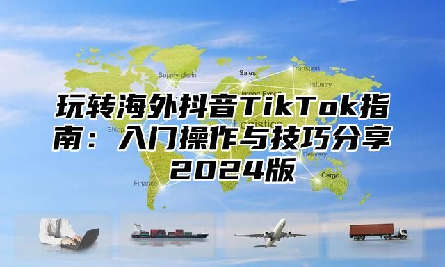 玩转海外抖音TikTok指南：入门操作与技巧分享 2025版