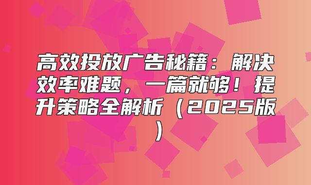 高效投放广告秘籍：解决效率难题，一篇就够！提升策略全解析2025版