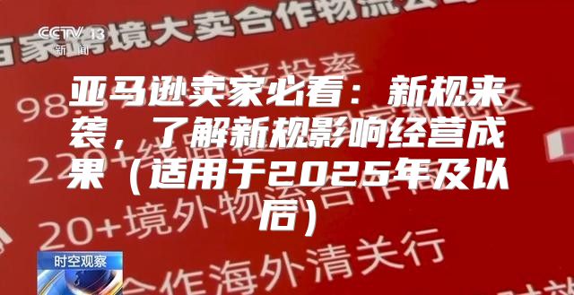 亚马逊卖家必看：新规来袭，了解新规影响经营成果适用于2025年及以后