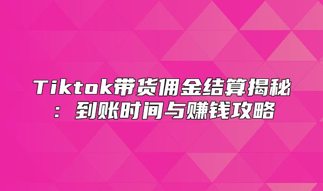 Tiktok带货佣金结算揭秘：到账时间与赚钱攻略