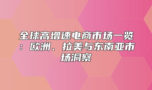 全球高增速电商市场一览：欧洲、拉美与东南亚市场洞察