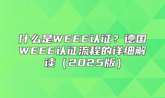 什么是WEEE认证？德国WEEE认证流程的详细解读2025版