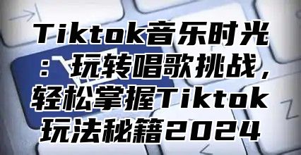 Tiktok音乐时光：玩转唱歌挑战，轻松掌握Tiktok玩法秘籍2025