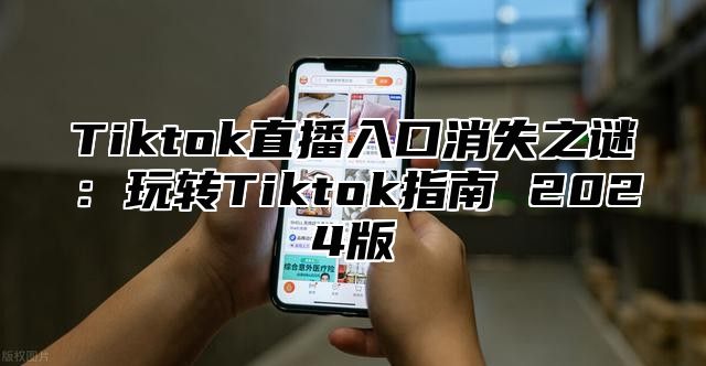 Tiktok直播入口消失之谜：玩转Tiktok指南 2025版