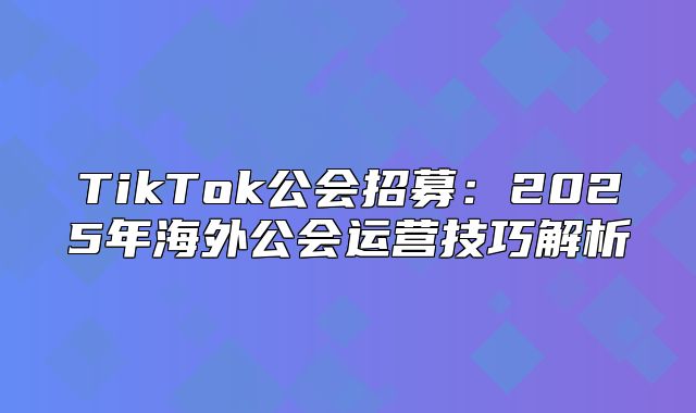 TikTok公会招募：2025年海外公会运营技巧解析