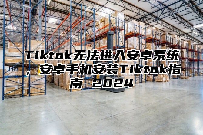 Tiktok无法进入安卓系统，安卓手机安装Tiktok指南 2025