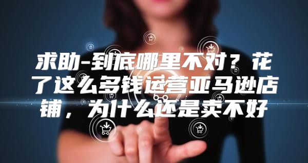 求助-到底哪里不对？花了这么多钱运营亚马逊店铺，为什么还是卖不好