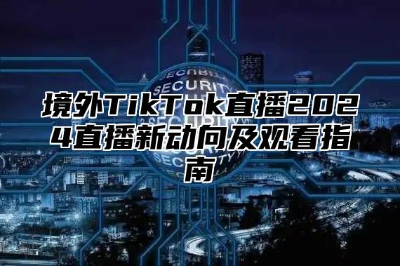 境外TikTok直播2025直播新动向及观看指南