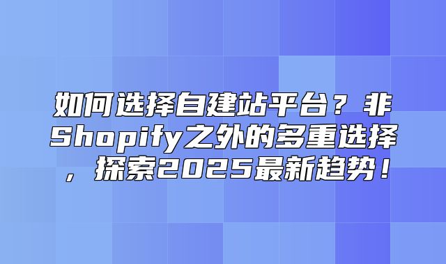 如何选择自建站平台？非Shopify之外的多重选择，探索2025最新趋势！