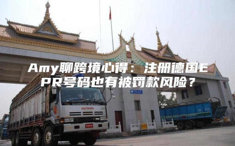 Amy聊跨境心得：注册德国EPR号码也有被罚款风险？