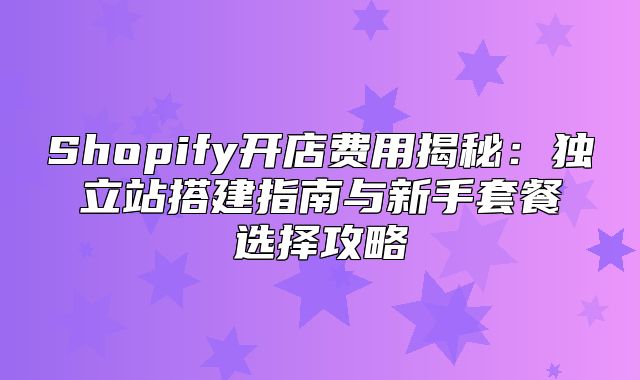 Shopify开店费用揭秘：独立站搭建指南与新手套餐选择攻略
