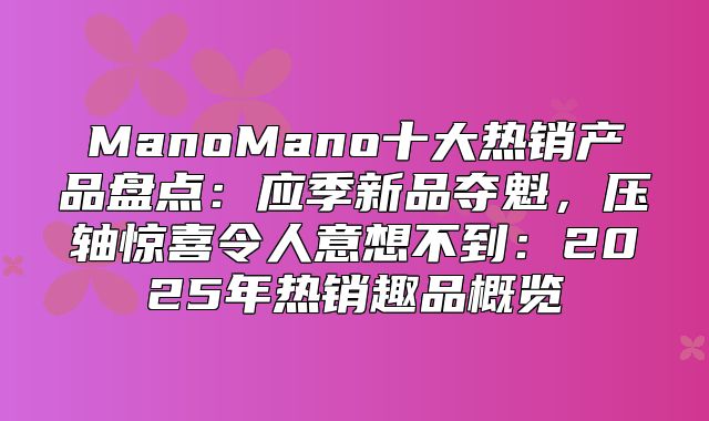 ManoMano十大热销产品盘点：应季新品夺魁，压轴惊喜令人意想不到：2025年热销趣品概览