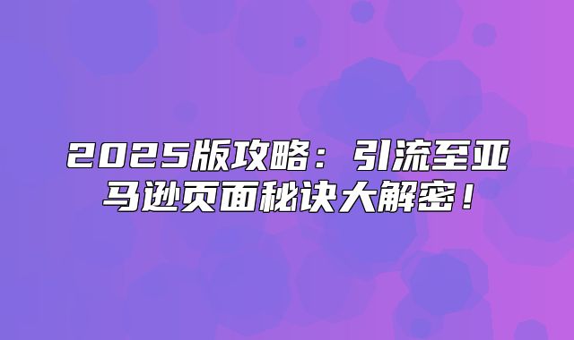 2025版攻略：引流至亚马逊页面秘诀大解密！