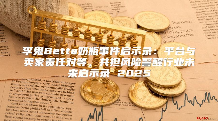 李鬼Betta奶瓶事件启示录：平台与卖家责任对等，共担风险警醒行业未来启示录 2025
