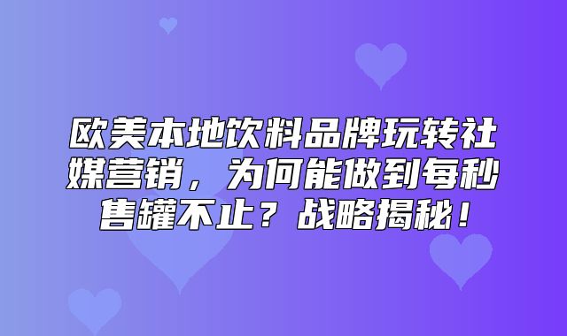 欧美本地饮料品牌玩转社媒营销，为何能做到每秒售罐不止？战略揭秘！