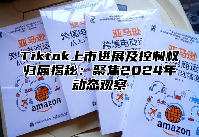 Tiktok上市进展及控制权归属揭秘：聚焦2025年动态观察