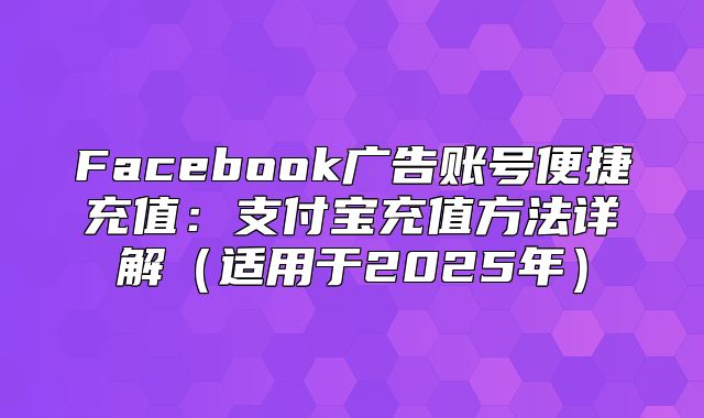 Facebook广告账号便捷充值：支付宝充值方法详解适用于2025年
