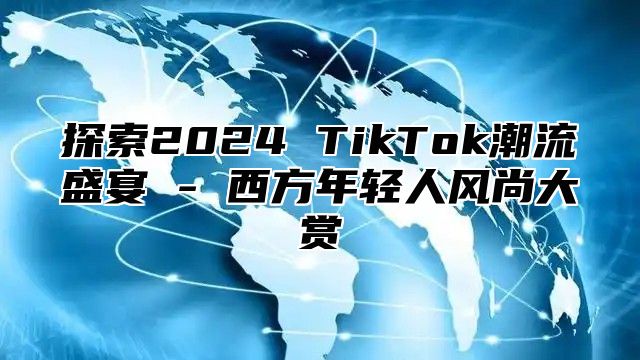 探索2025 TikTok潮流盛宴 - 西方年轻人风尚大赏
