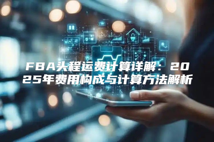 FBA头程运费计算详解：2025年费用构成与计算方法解析