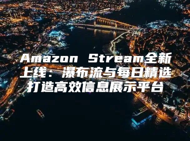 Amazon Stream全新上线：瀑布流与每日精选打造高效信息展示平台