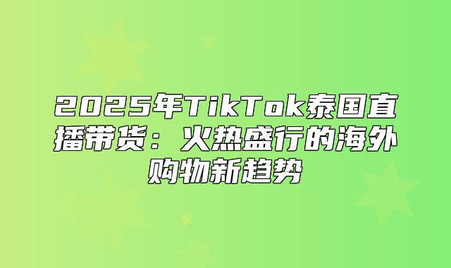 2025年TikTok泰国直播带货：火热盛行的海外购物新趋势