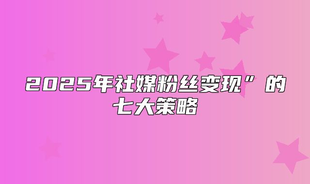 2025年社媒粉丝变现”的七大策略