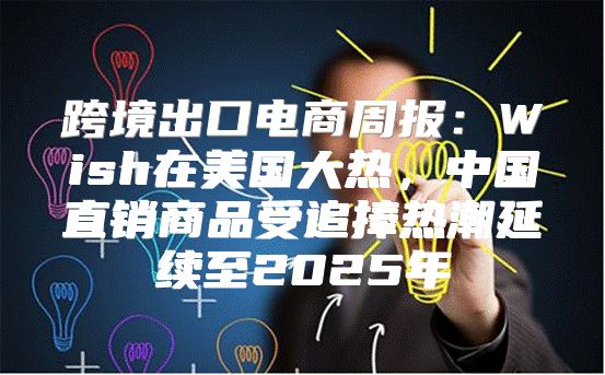 跨境出口电商周报：Wish在美国大热，中国直销商品受追捧热潮延续至2025年