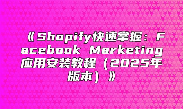 Shopify快速掌握：FacebookMarketing应用安装教程2025年版本