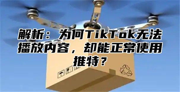 解析：为何TikTok无法播放内容，却能正常使用推特？