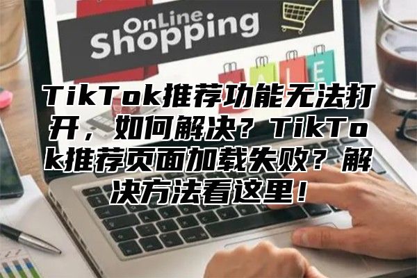 TikTok推荐功能无法打开，如何解决？TikTok推荐页面加载失败？解决方法看这里！