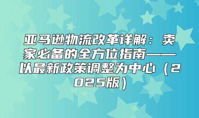 亚马逊物流改革详解：卖家必备的全方位指南——以最新政策调整为中心2025版